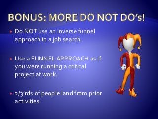  Do NOT use an inverse funnel
approach in a job search.
 Use a FUNNEL APPROACH as if
you were running a critical
project at work.
 2/3’rds of people land from prior
activities.
 