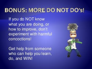 If you do NOT know
what you are doing, or
how to improve, don’t
experiment with harmful
concoctions!
Get help from someone
who can help you learn,
do, and WIN!
 