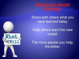 Here is your second
challenge:
Share with others what you
have learned today.
Help others learn the new
model.
The more people you help,
the better.
 