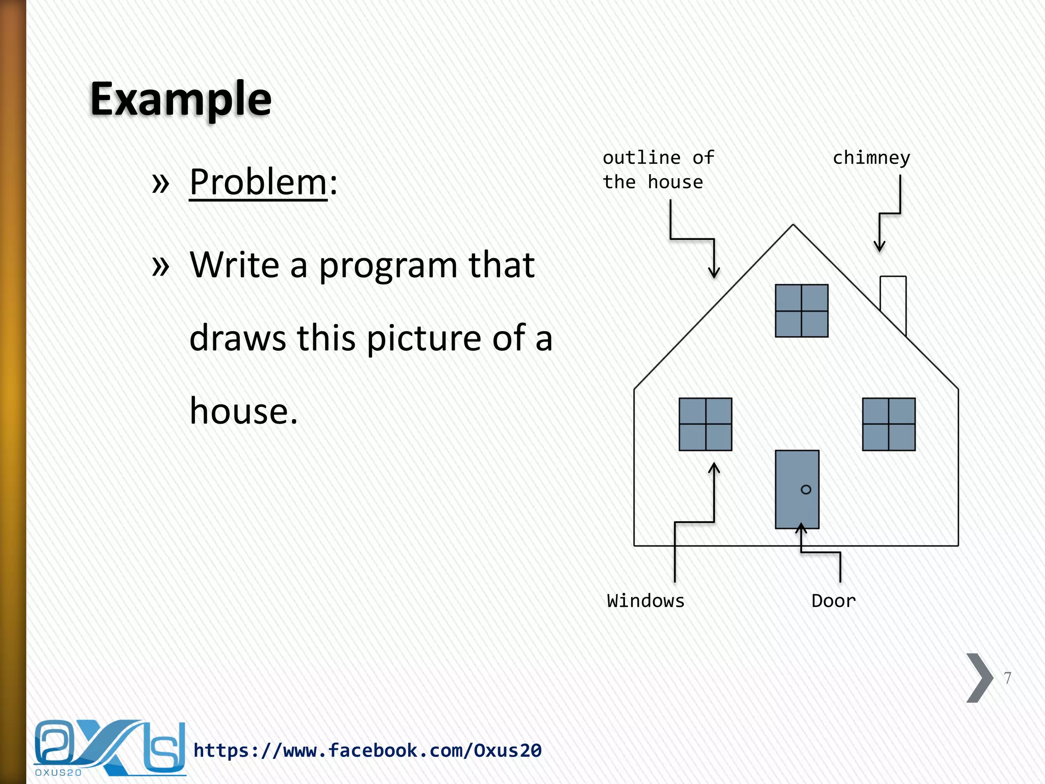 Example
» Problem:

outline of
the house

chimney

» Write a program that
draws this picture of a
house.

Windows

Door

7

https://www.facebook.com/Oxus20

 