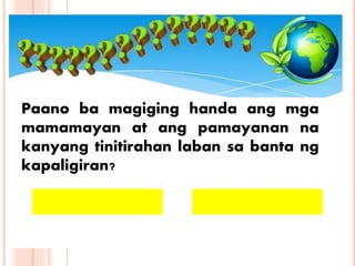 Paano ba magiging handa ang mga
mamamayan at ang pamayanan na
kanyang tinitirahan laban sa banta ng
kapaligiran?
 
