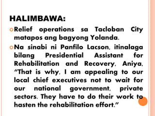 HALIMBAWA:
Relief operations sa Tacloban City
matapos ang bagyong Yolanda.
Na sinabi ni Panfilo Lacson, itinalaga
bilang Presidential Assistant for
Rehabilitation and Recovery, Aniya,
“That is why, I am appealing to our
local chief executives not to wait for
our national government, private
sectors. They have to do their work to
hasten the rehabilitation effort.”
 