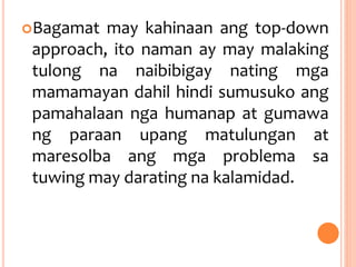 Bagamat may kahinaan ang top-down
approach, ito naman ay may malaking
tulong na naibibigay nating mga
mamamayan dahil hindi sumusuko ang
pamahalaan nga humanap at gumawa
ng paraan upang matulungan at
maresolba ang mga problema sa
tuwing may darating na kalamidad.
 