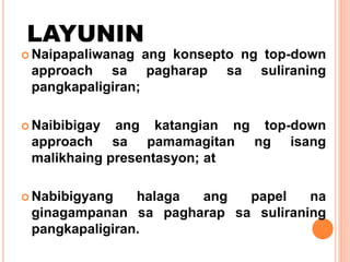 LAYUNIN
 Naipapaliwanag ang konsepto ng top-down
approach sa pagharap sa suliraning
pangkapaligiran;
 Naibibigay ang katangian ng top-down
approach sa pamamagitan ng isang
malikhaing presentasyon; at
 Nabibigyang halaga ang papel na
ginagampanan sa pagharap sa suliraning
pangkapaligiran.
 
