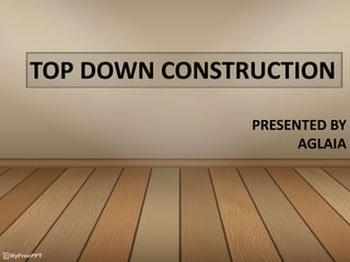TOP DOWN CONSTRUCTION
PRESENTED BY
AGLAIA
 