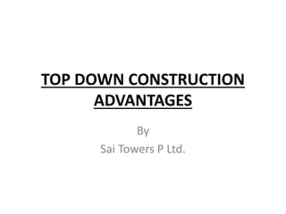 TOP DOWN CONSTRUCTION
ADVANTAGES
By
Sai Towers P Ltd.
 