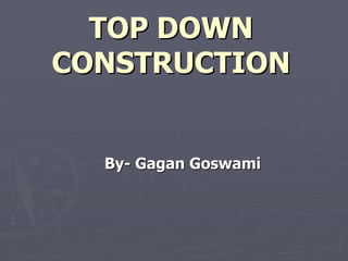 TOP DOWN
CONSTRUCTION


  By- Gagan Goswami
 