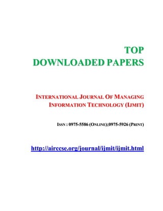 TOP
DOWNLOADED PAPERS
INTERNATIONAL JOURNAL OF MANAGING
INFORMATION TECHNOLOGY (IJMIT)
ISSN : 0975-5586 (ONLINE);0975-5926 (PRINT)
http://airccse.org/journal/ijmit/ijmit.html
 