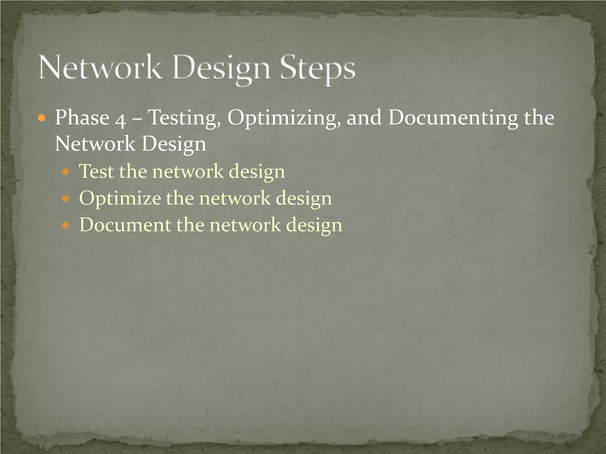  Phase 4 – Testing, Optimizing, and Documenting the
 Network Design
   Test the network design
   Optimize the network design
   Document the network design
 