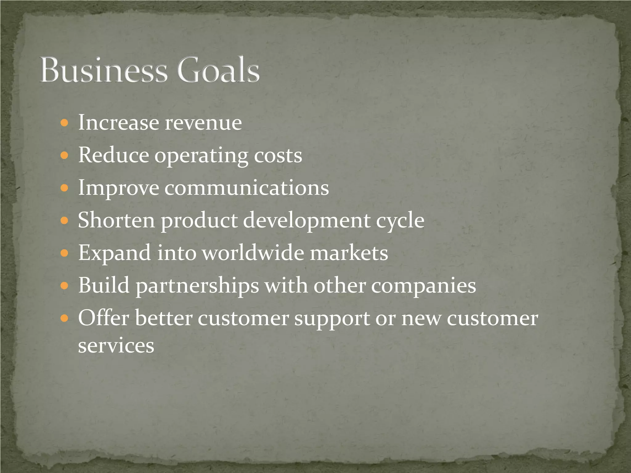  Increase revenue
 Reduce operating costs
 Improve communications
 Shorten product development cycle
 Expand into worldwide markets
 Build partnerships with other companies
 Offer better customer support or new customer
 services
 