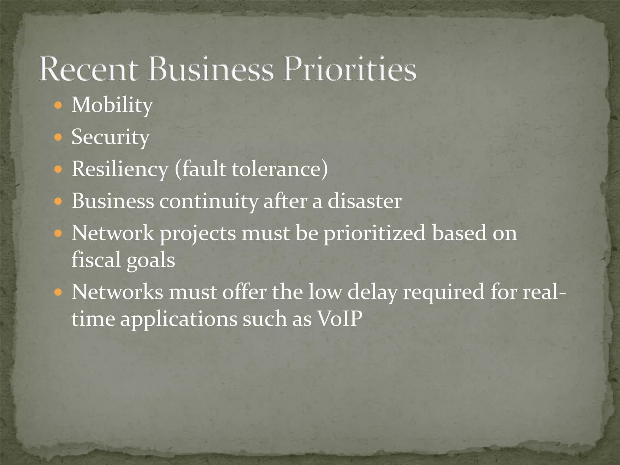  Mobility
 Security
 Resiliency (fault tolerance)
 Business continuity after a disaster
 Network projects must be prioritized based on
  fiscal goals
 Networks must offer the low delay required for real-
  time applications such as VoIP
 