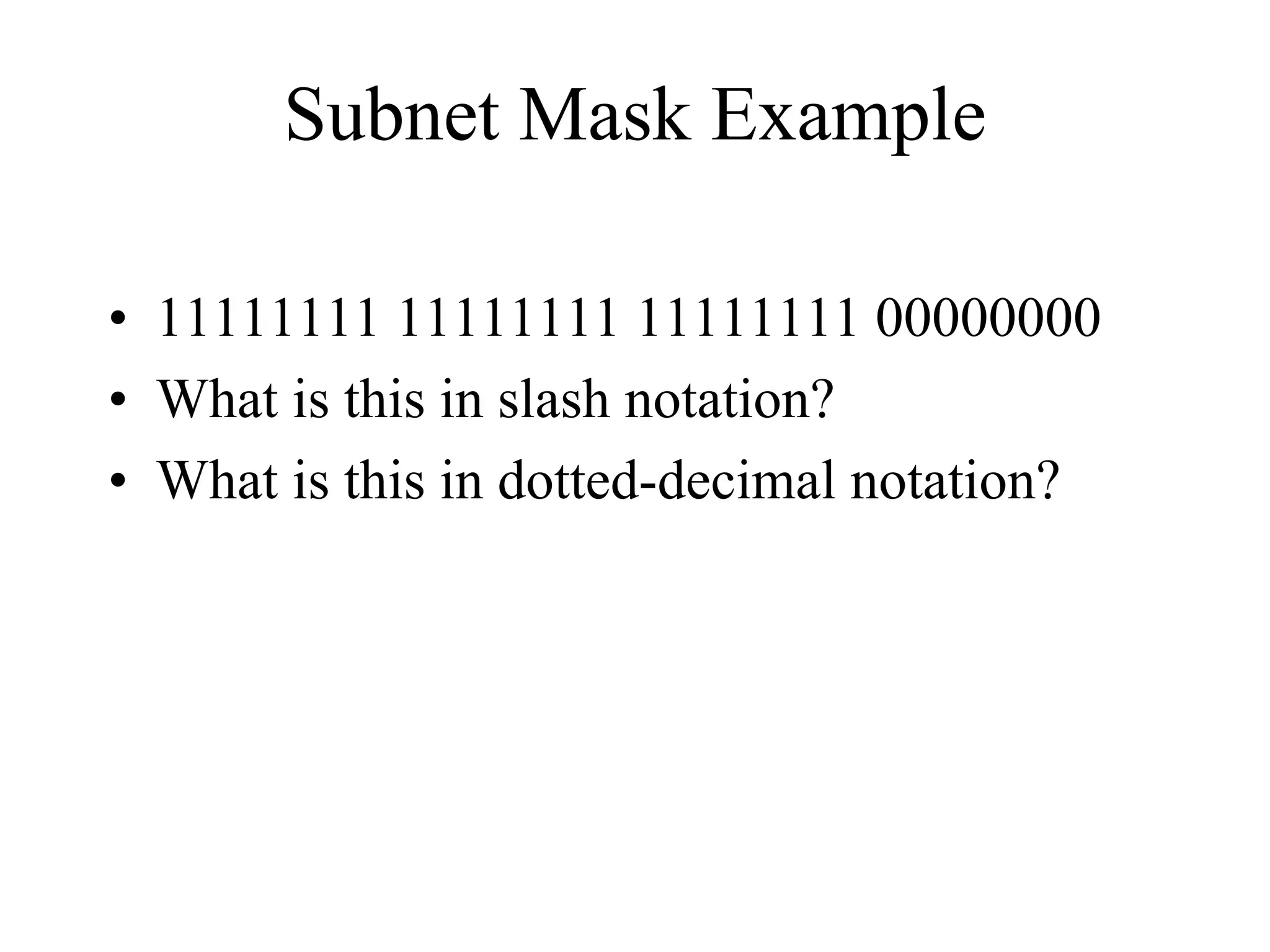 Subnet Mask Example

• 11111111 11111111 11111111 00000000
• What is this in slash notation?
• What is this in dotted-decimal notation?
 