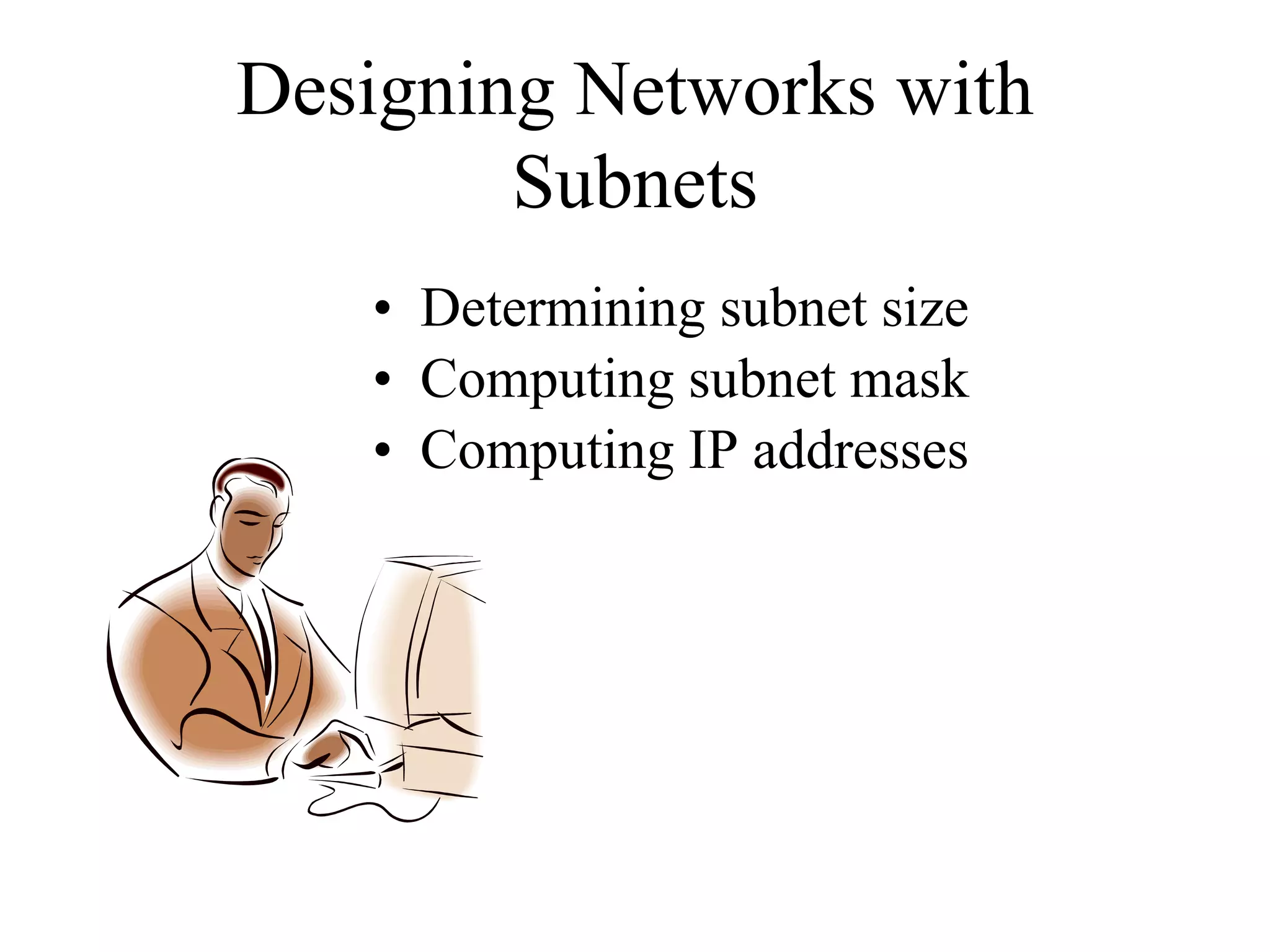 Designing Networks with
        Subnets
   • Determining subnet size
   • Computing subnet mask
   • Computing IP addresses
 