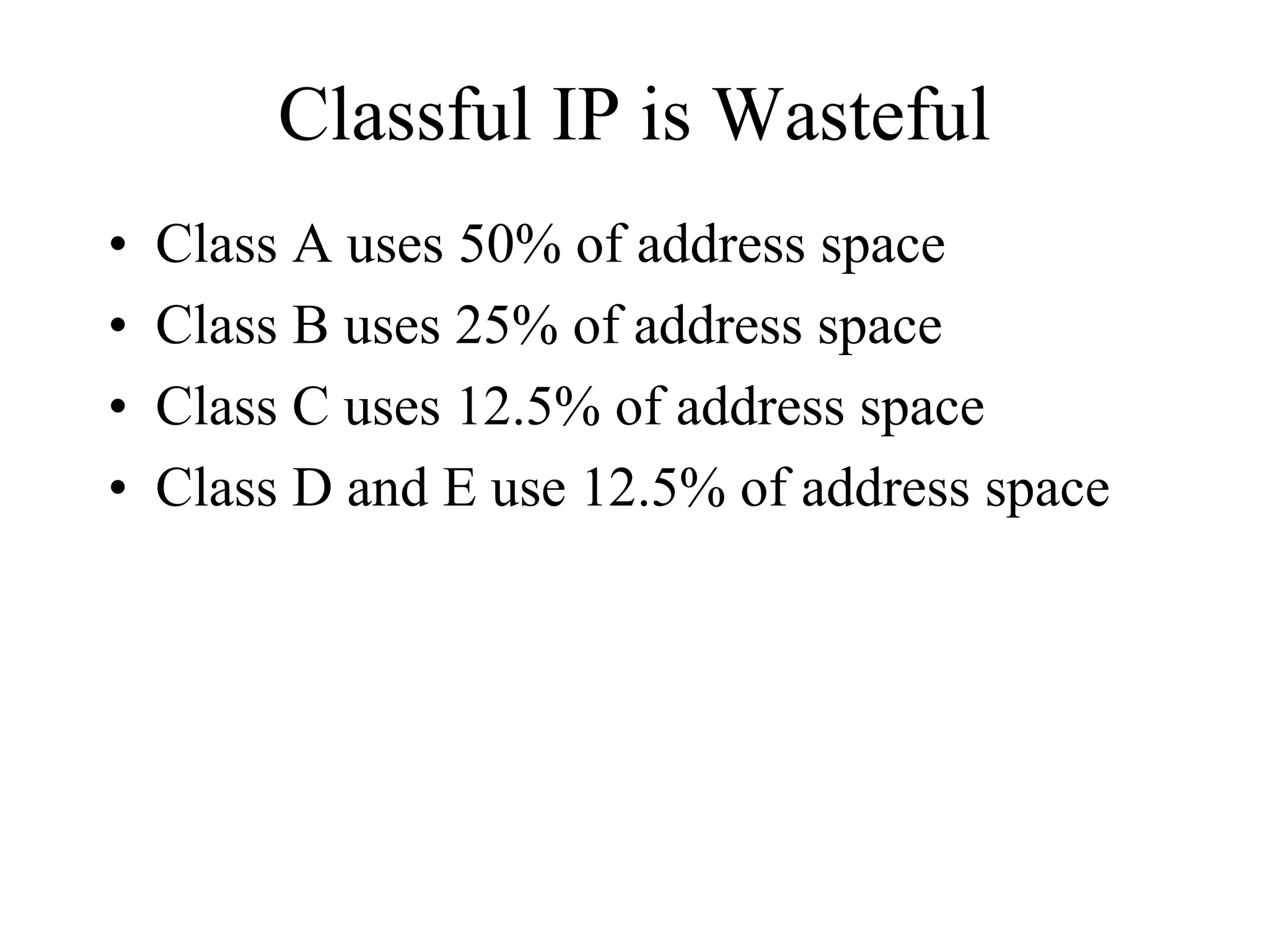 Classful IP is Wasteful
•   Class A uses 50% of address space
•   Class B uses 25% of address space
•   Class C uses 12.5% of address space
•   Class D and E use 12.5% of address space
 