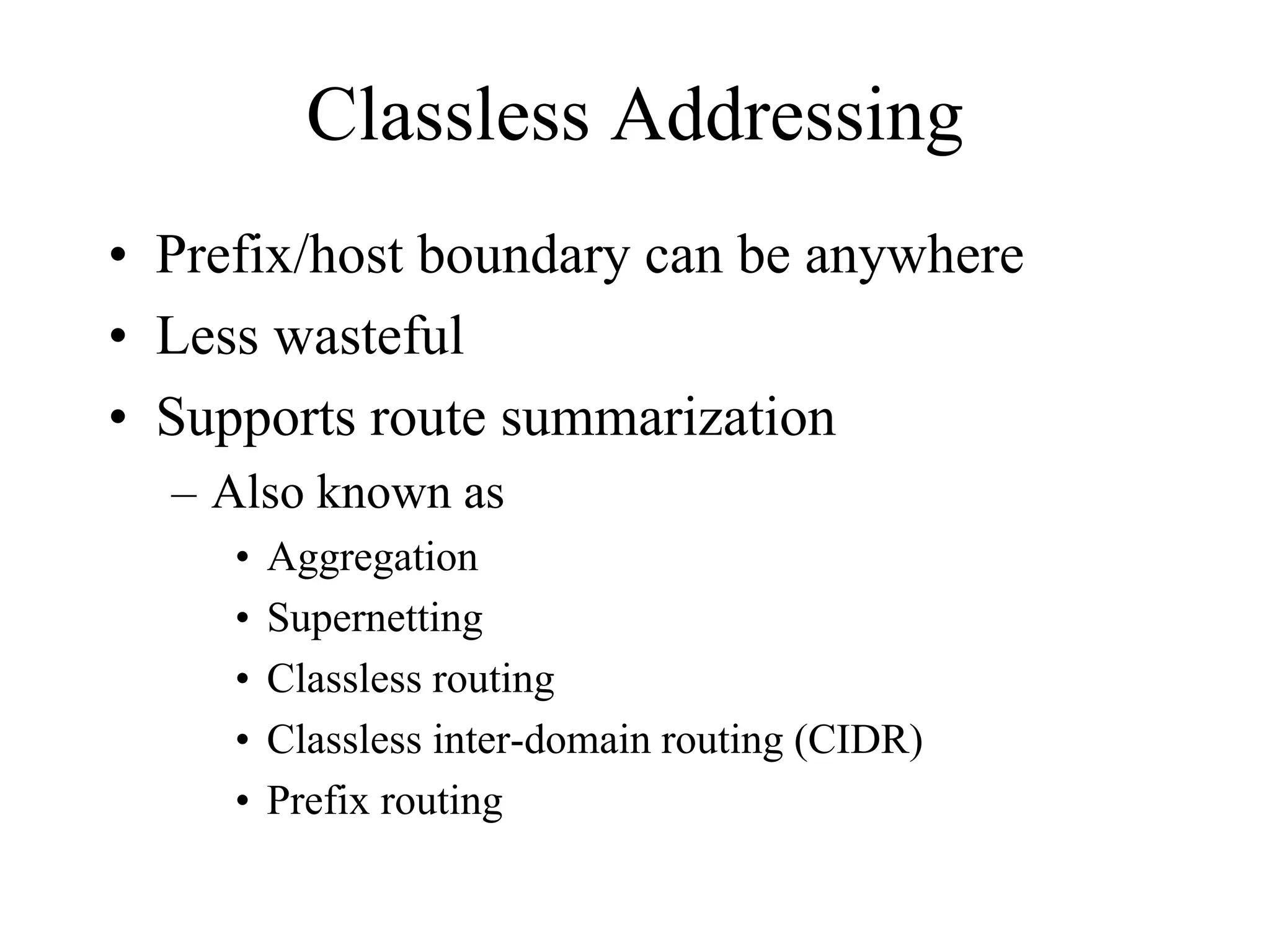 Classless Addressing
• Prefix/host boundary can be anywhere
• Less wasteful
• Supports route summarization
  – Also known as
     •   Aggregation
     •   Supernetting
     •   Classless routing
     •   Classless inter-domain routing (CIDR)
     •   Prefix routing
 