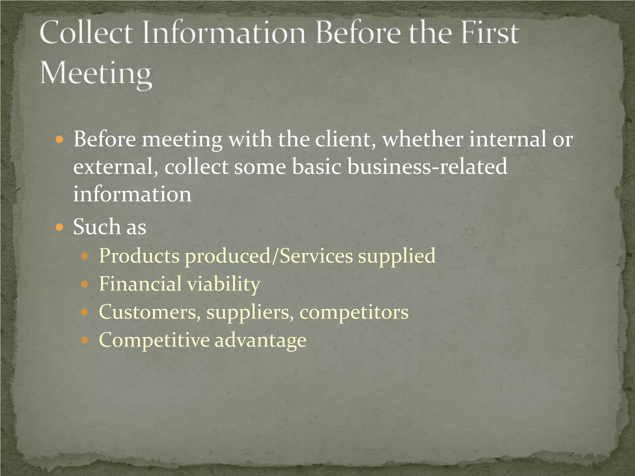  Before meeting with the client, whether internal or
  external, collect some basic business-related
  information
 Such as
   Products produced/Services supplied
   Financial viability
   Customers, suppliers, competitors
   Competitive advantage
 