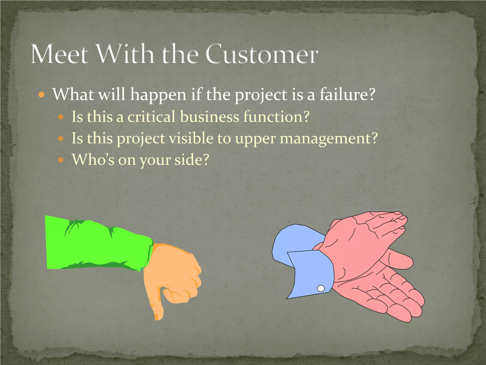  What will happen if the project is a failure?
   Is this a critical business function?
   Is this project visible to upper management?
   Who’s on your side?
 