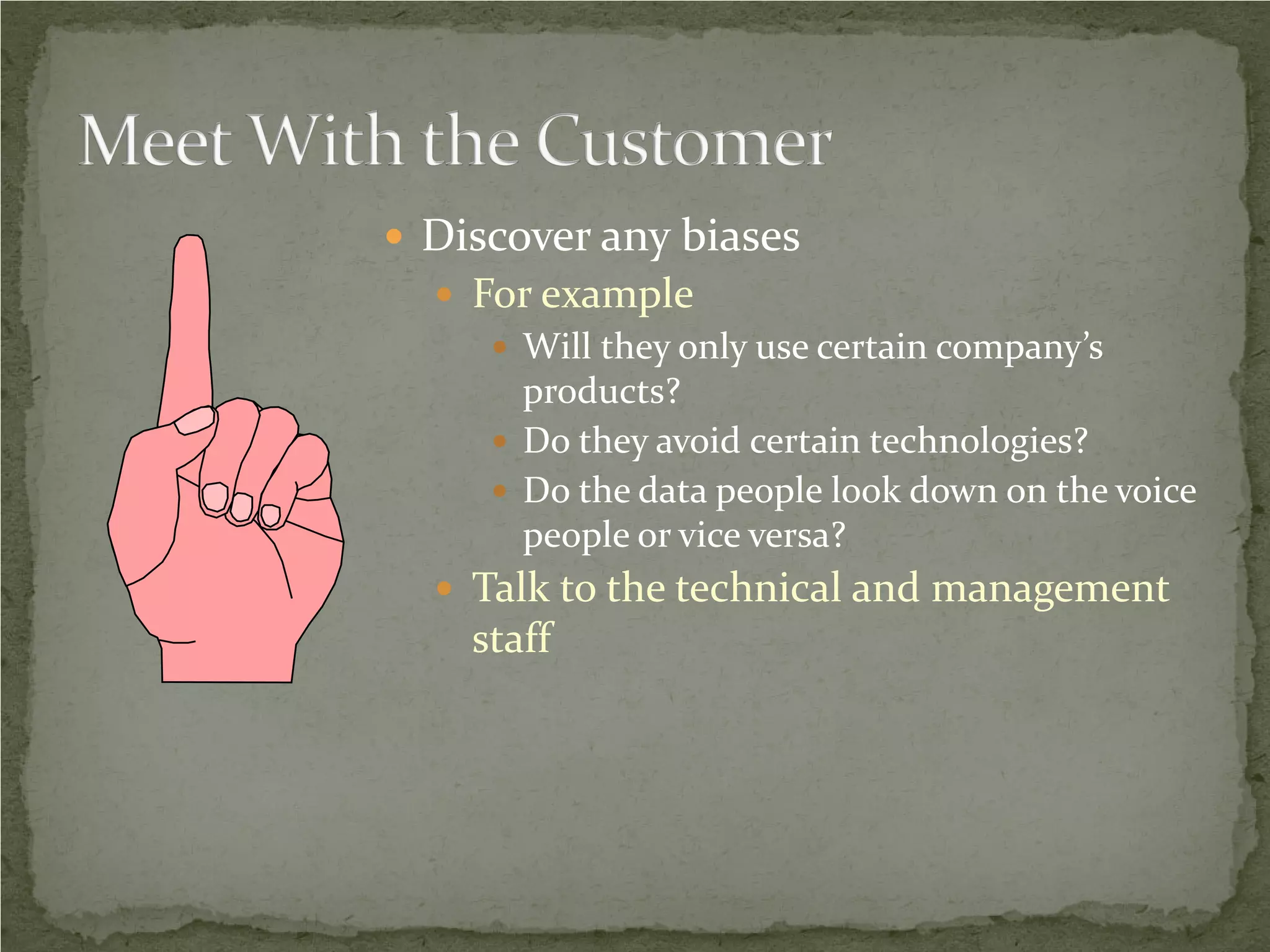  Discover any biases
   For example
      Will they only use certain company’s
       products?
      Do they avoid certain technologies?
      Do the data people look down on the voice
       people or vice versa?
   Talk to the technical and management
    staff
 