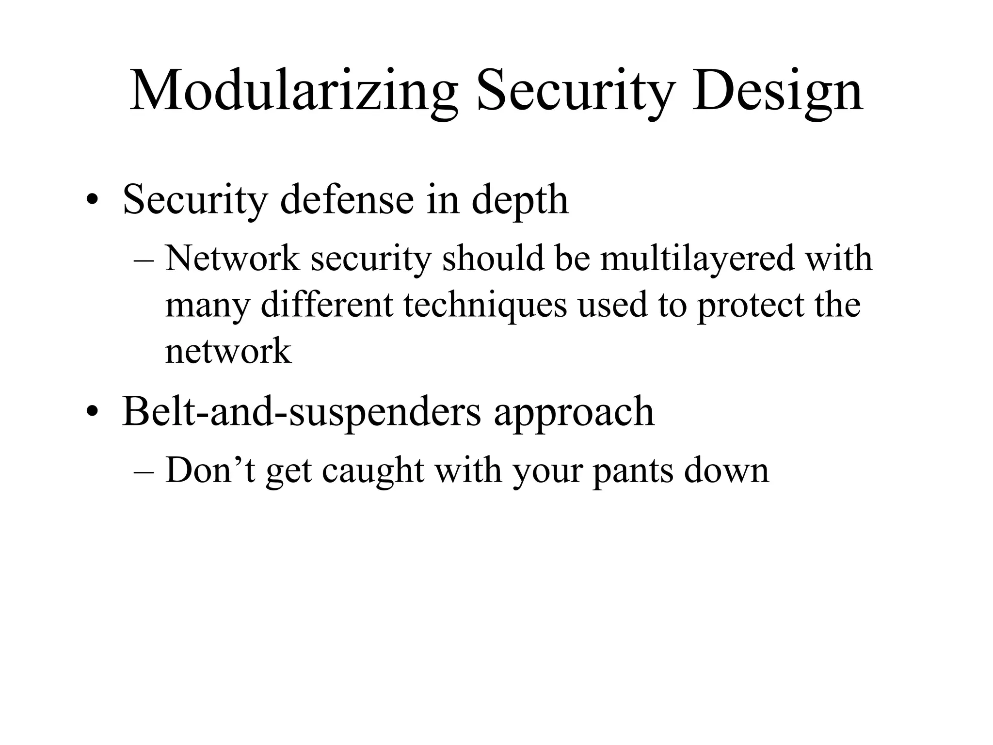Modularizing Security Design
• Security defense in depth
  – Network security should be multilayered with
    many different techniques used to protect the
    network
• Belt-and-suspenders approach
  – Don’t get caught with your pants down
 