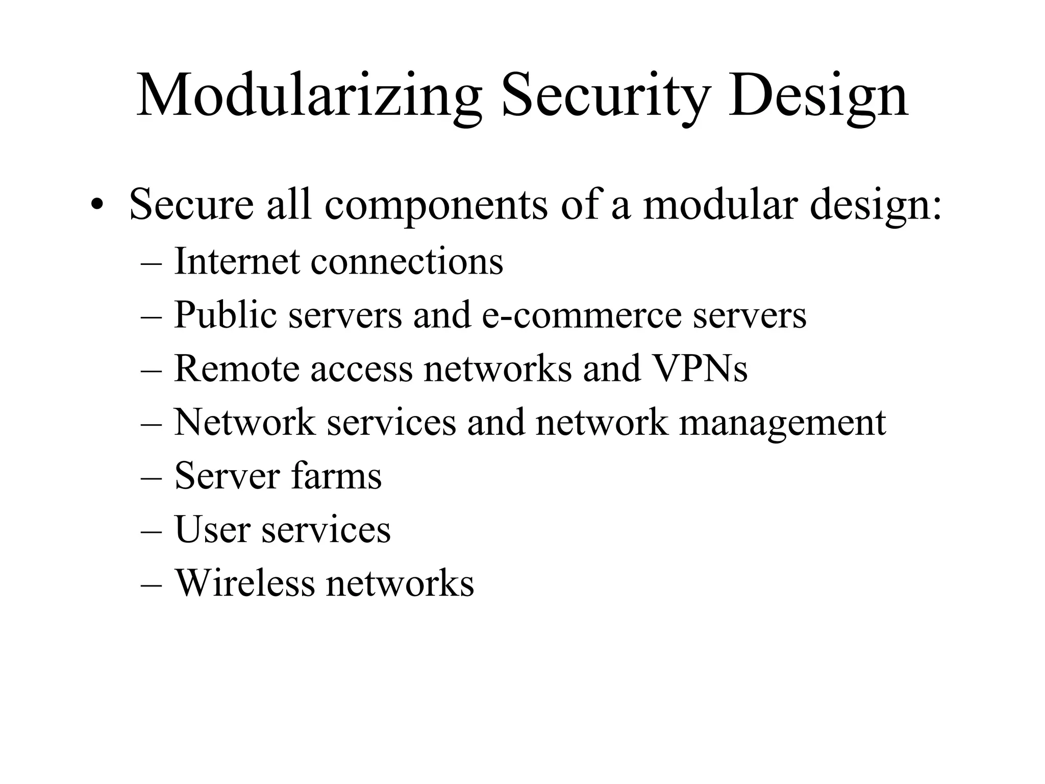 Modularizing Security Design
• Secure all components of a modular design:
  –   Internet connections
  –   Public servers and e-commerce servers
  –   Remote access networks and VPNs
  –   Network services and network management
  –   Server farms
  –   User services
  –   Wireless networks
 