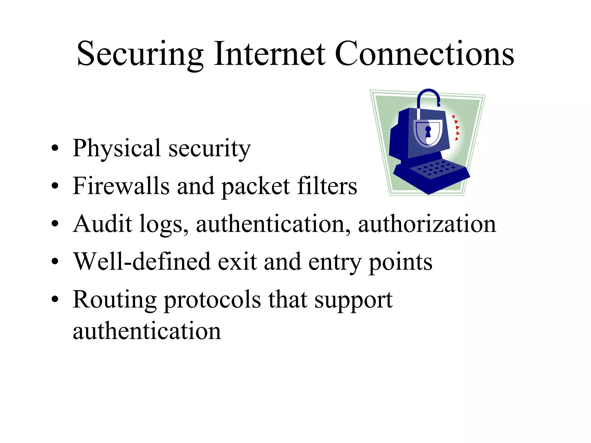 Securing Internet Connections

•   Physical security
•   Firewalls and packet filters
•   Audit logs, authentication, authorization
•   Well-defined exit and entry points
•   Routing protocols that support
    authentication
 