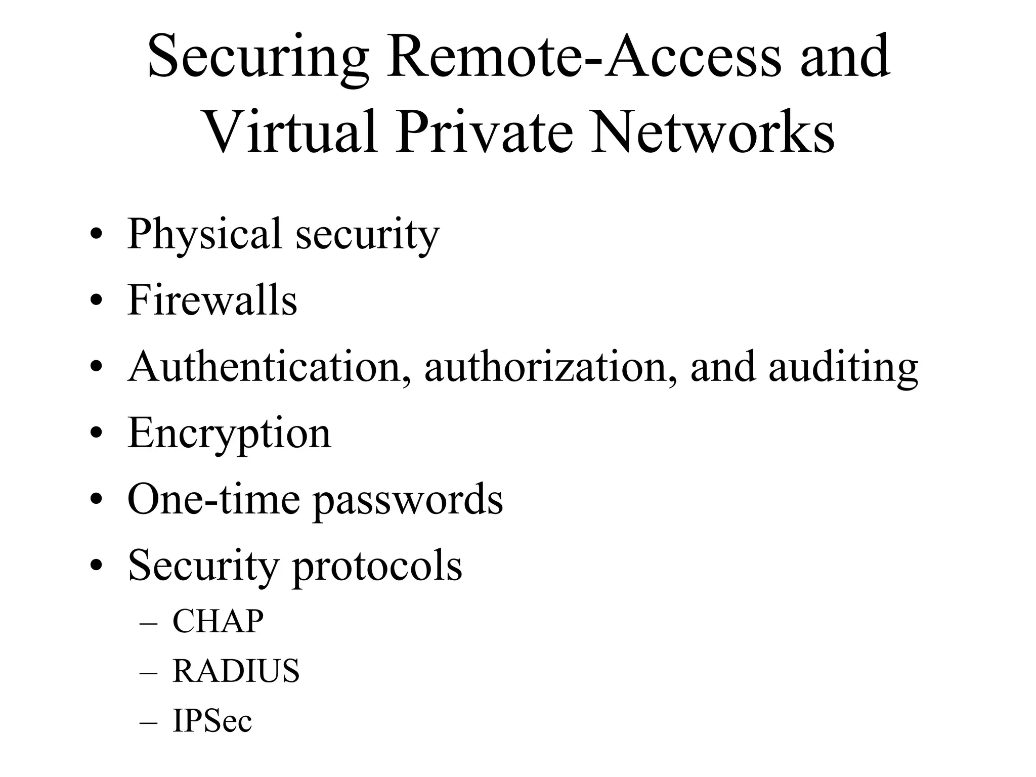Securing Remote-Access and
       Virtual Private Networks
•   Physical security
•   Firewalls
•   Authentication, authorization, and auditing
•   Encryption
•   One-time passwords
•   Security protocols
    – CHAP
    – RADIUS
    – IPSec
 