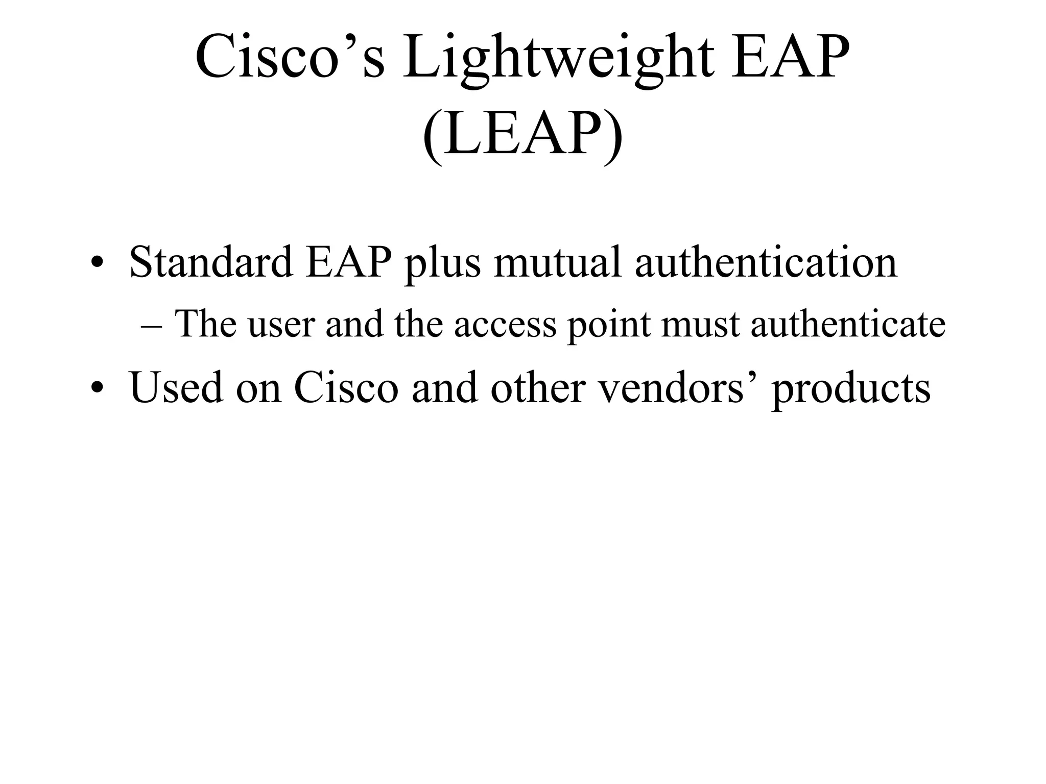 Cisco’s Lightweight EAP
              (LEAP)
• Standard EAP plus mutual authentication
  – The user and the access point must authenticate
• Used on Cisco and other vendors’ products
 