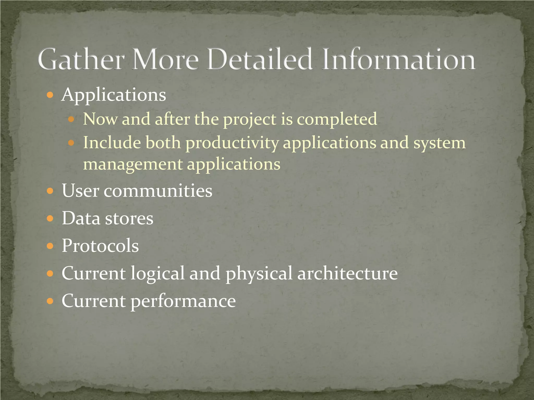  Applications
   Now and after the project is completed
   Include both productivity applications and system
    management applications
 User communities
 Data stores
 Protocols
 Current logical and physical architecture
 Current performance
 