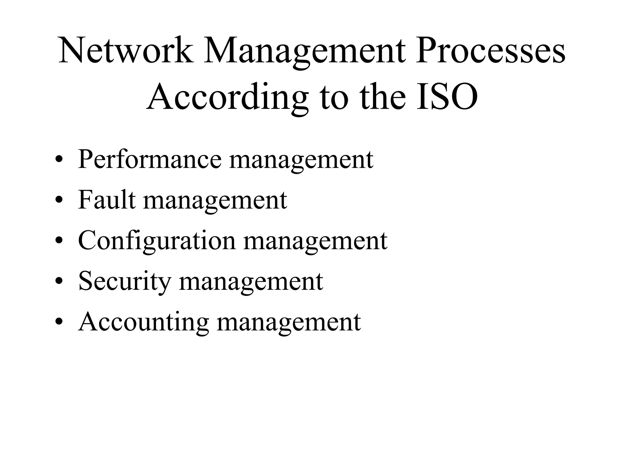 Network Management Processes
    According to the ISO
•   Performance management
•   Fault management
•   Configuration management
•   Security management
•   Accounting management
 