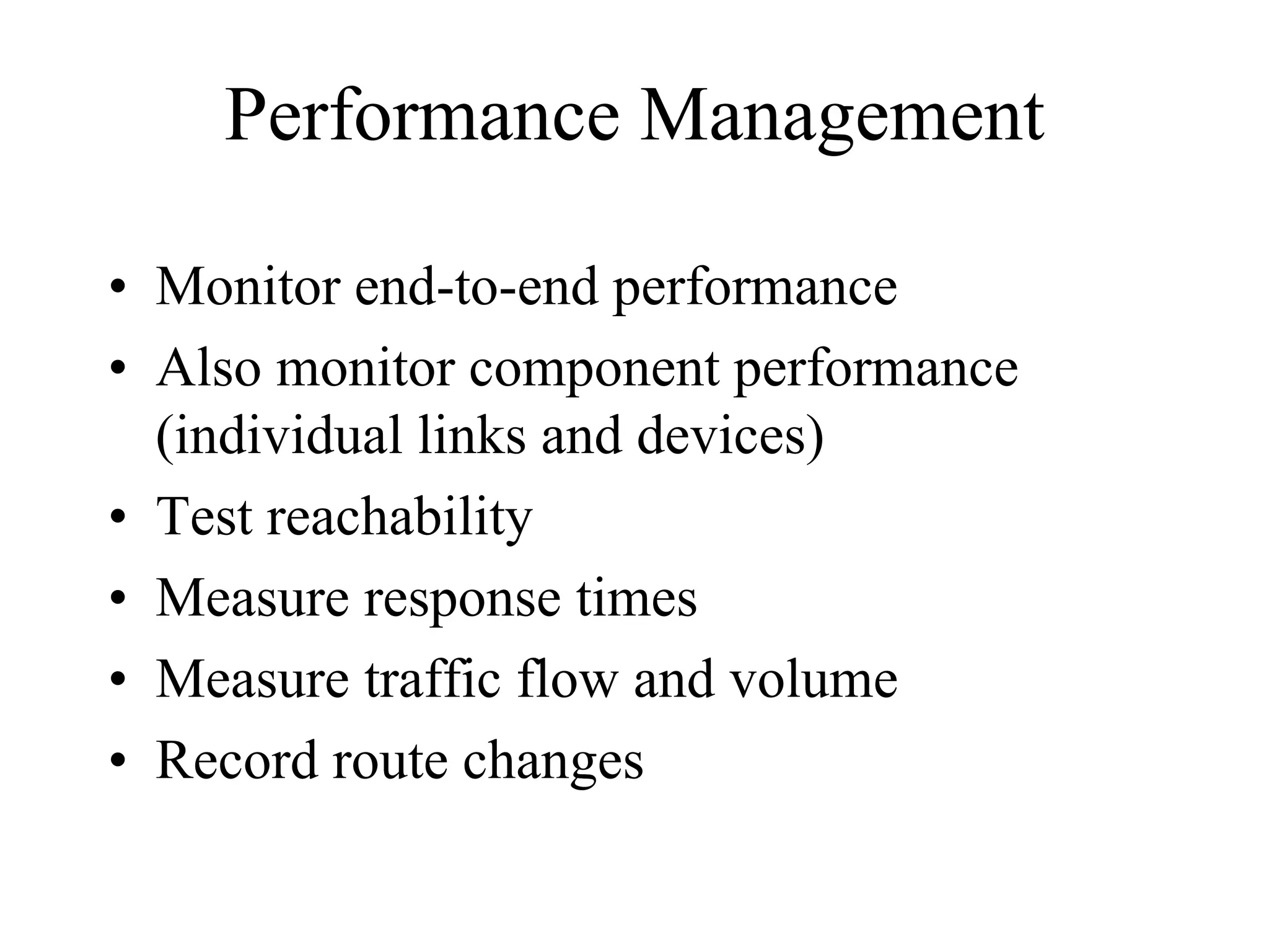 Performance Management

• Monitor end-to-end performance
• Also monitor component performance
  (individual links and devices)
• Test reachability
• Measure response times
• Measure traffic flow and volume
• Record route changes
 