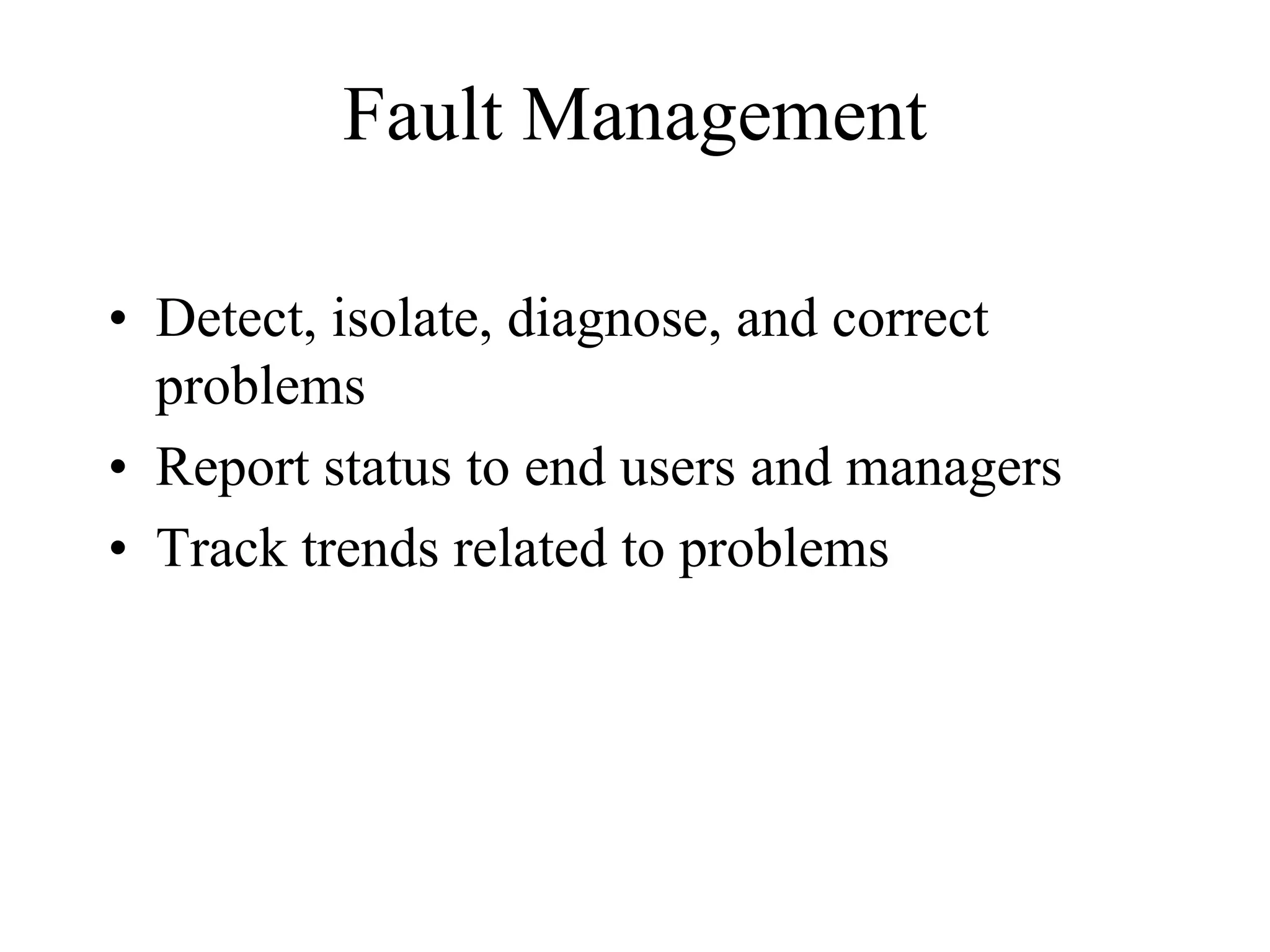 Fault Management

• Detect, isolate, diagnose, and correct
  problems
• Report status to end users and managers
• Track trends related to problems
 