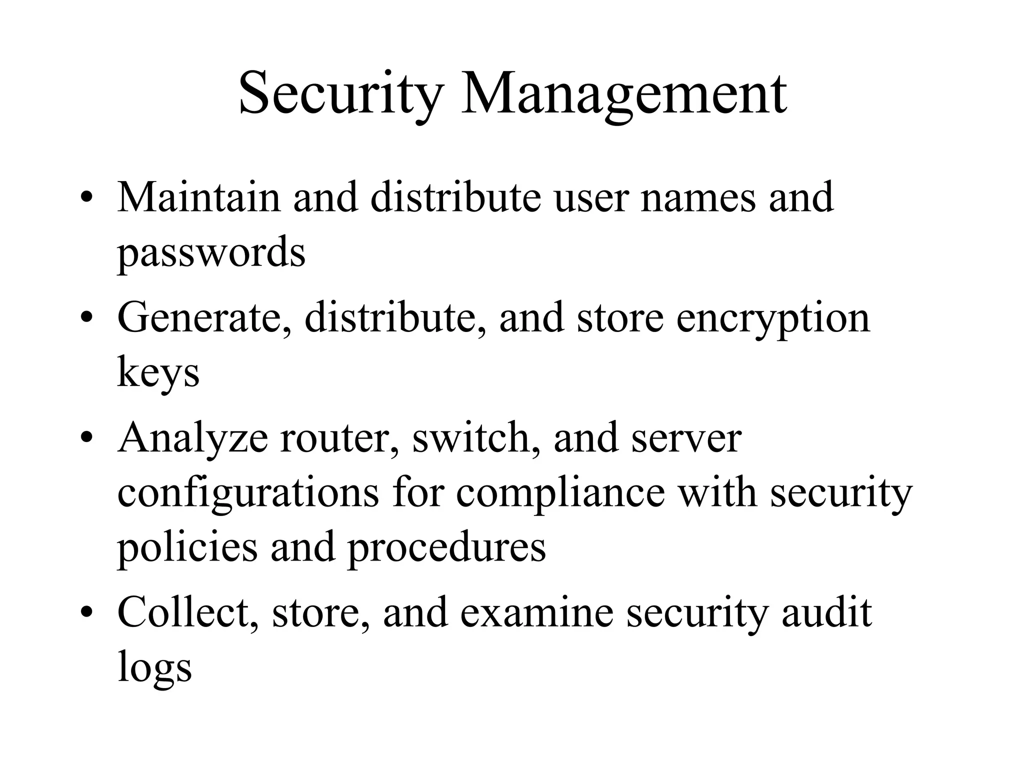 Security Management
• Maintain and distribute user names and
  passwords
• Generate, distribute, and store encryption
  keys
• Analyze router, switch, and server
  configurations for compliance with security
  policies and procedures
• Collect, store, and examine security audit
  logs
 