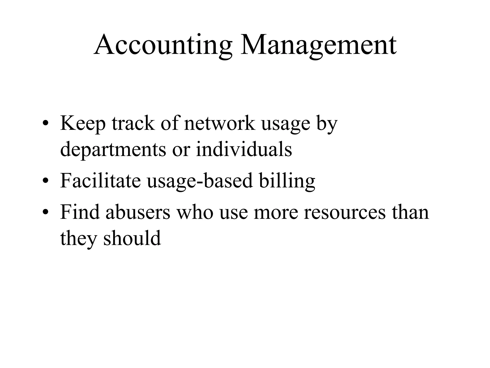 Accounting Management

• Keep track of network usage by
  departments or individuals
• Facilitate usage-based billing
• Find abusers who use more resources than
  they should
 
