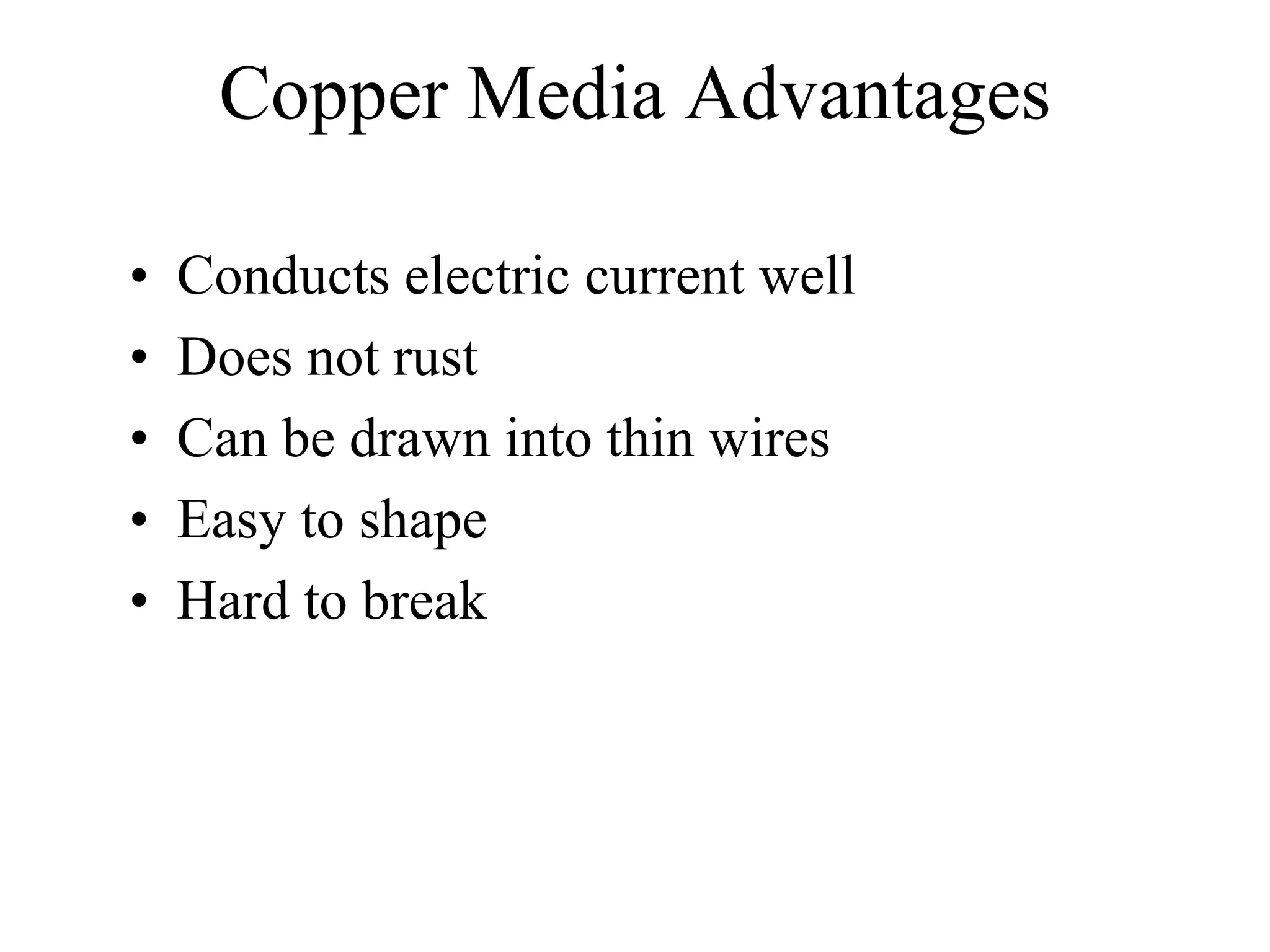 Copper Media Advantages

•   Conducts electric current well
•   Does not rust
•   Can be drawn into thin wires
•   Easy to shape
•   Hard to break
 