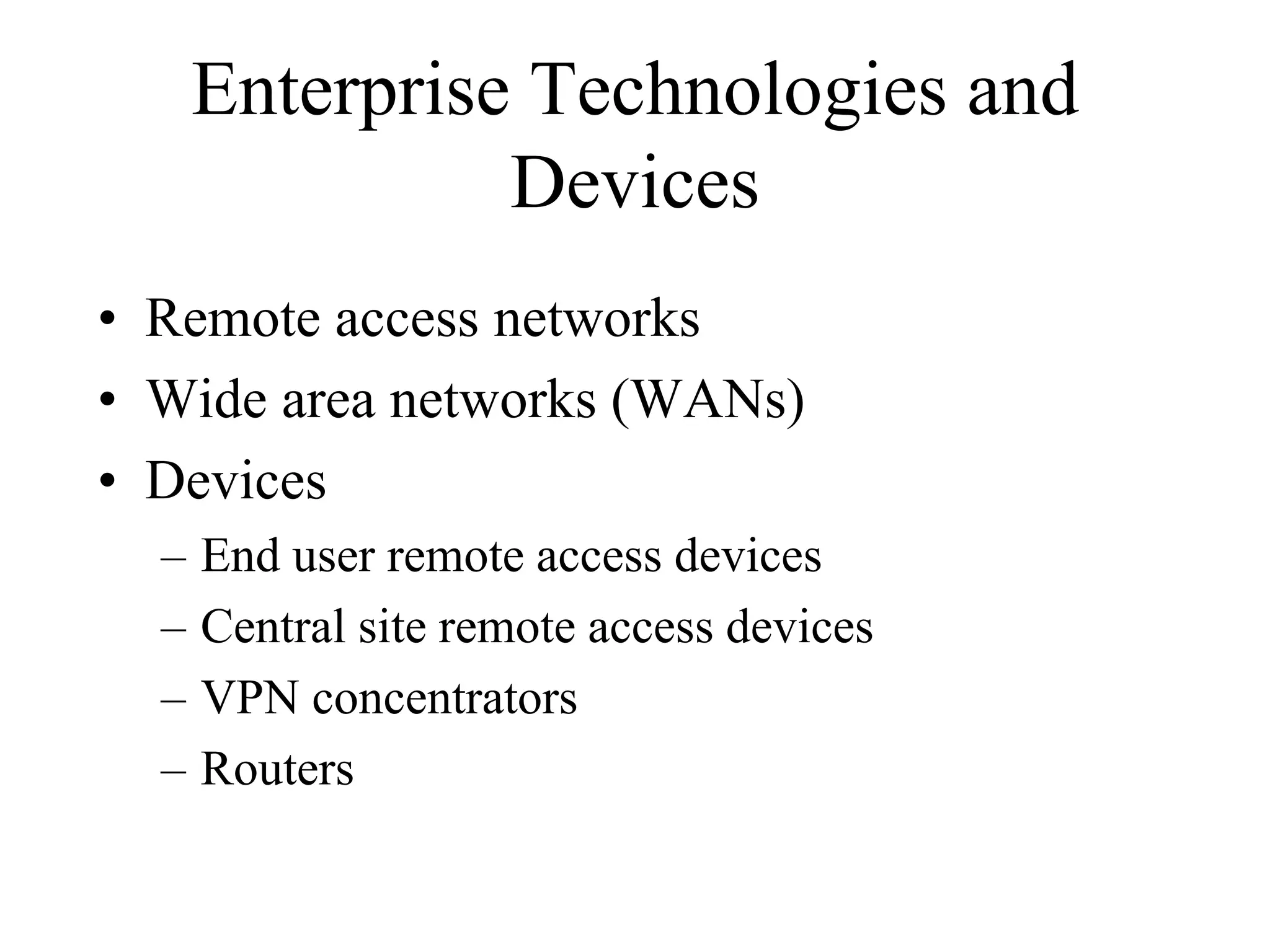 Enterprise Technologies and
                Devices
• Remote access networks
• Wide area networks (WANs)
• Devices
  –   End user remote access devices
  –   Central site remote access devices
  –   VPN concentrators
  –   Routers
 