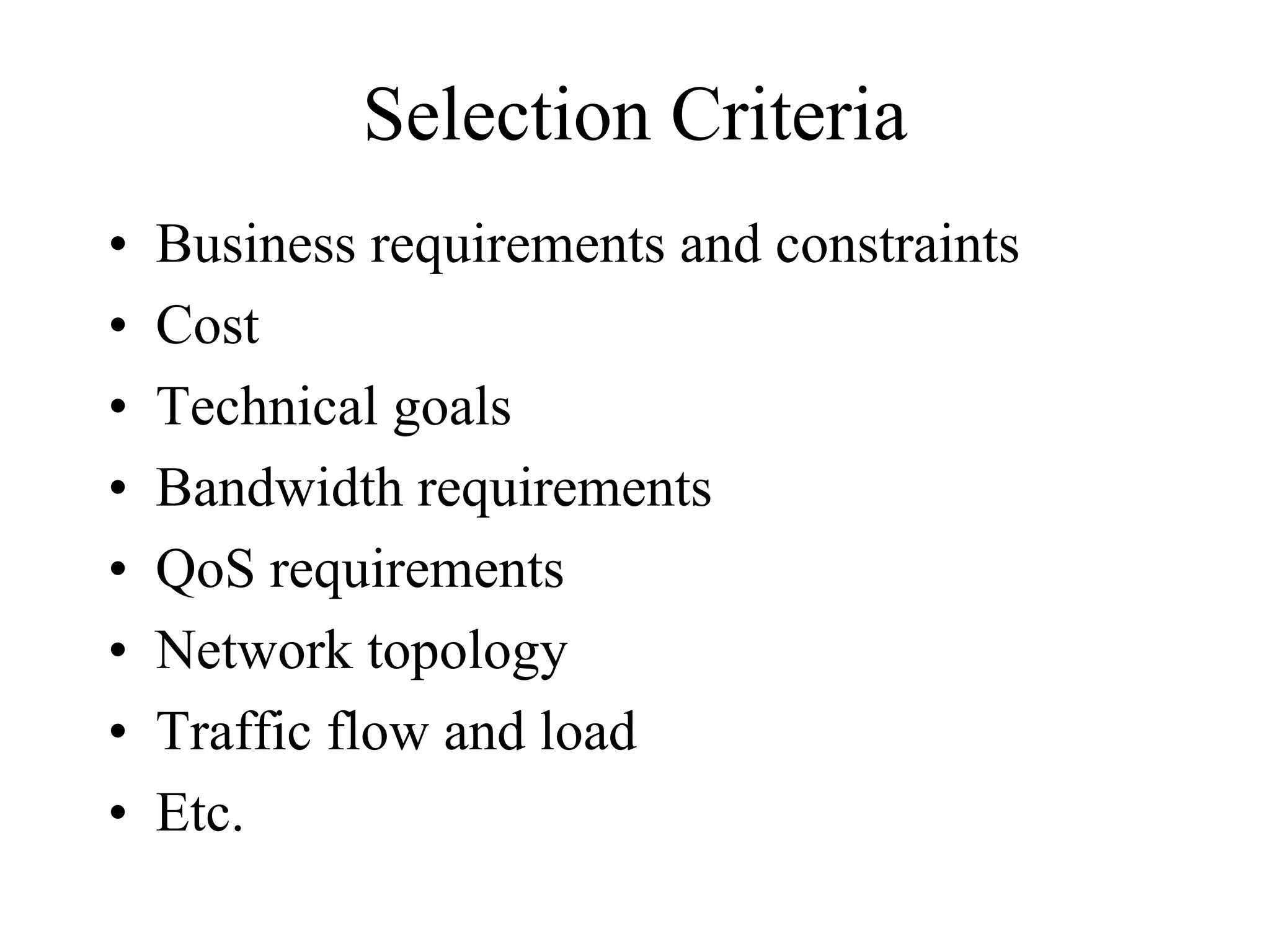 Selection Criteria
•   Business requirements and constraints
•   Cost
•   Technical goals
•   Bandwidth requirements
•   QoS requirements
•   Network topology
•   Traffic flow and load
•   Etc.
 