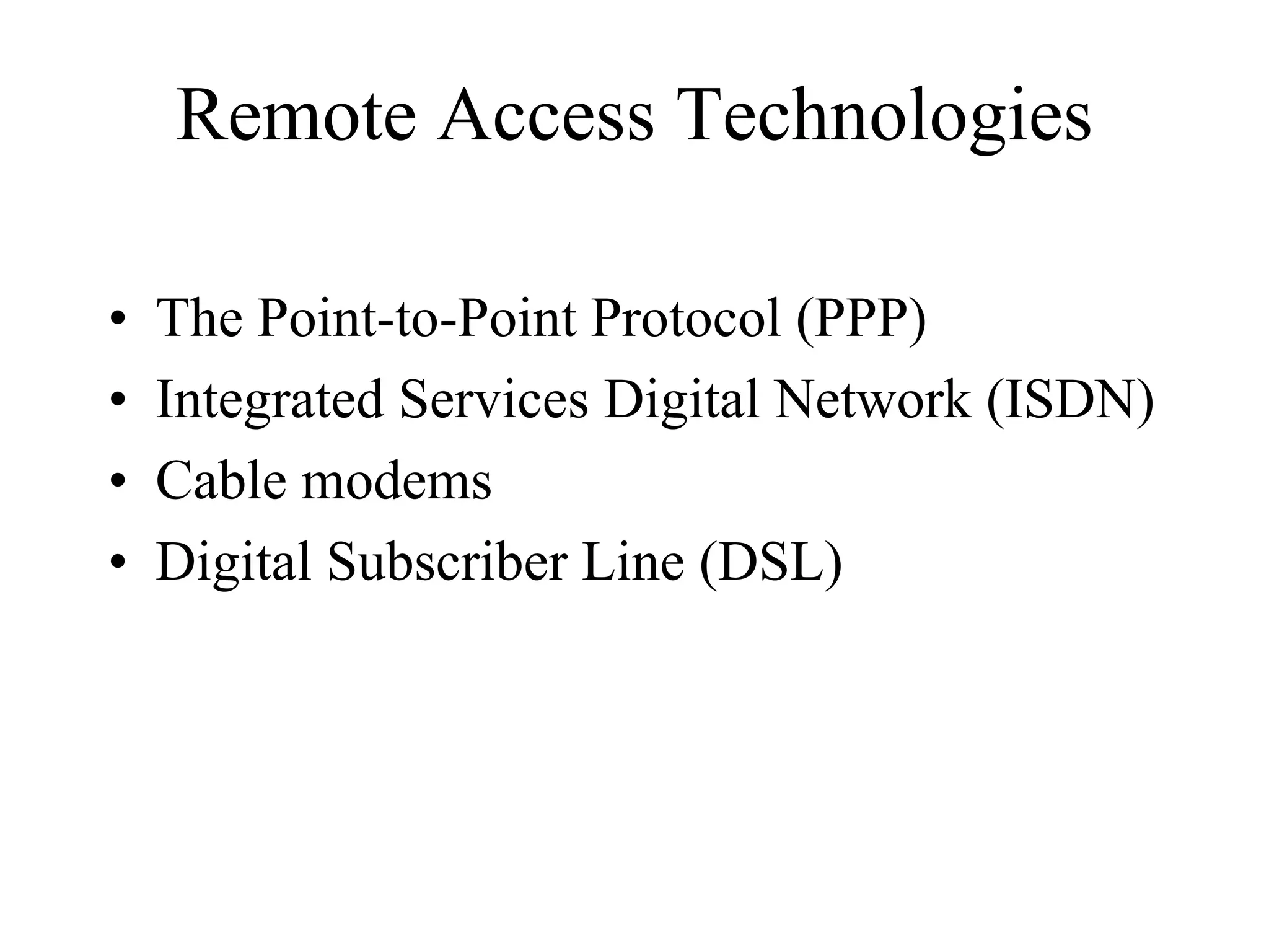 Remote Access Technologies

•   The Point-to-Point Protocol (PPP)
•   Integrated Services Digital Network (ISDN)
•   Cable modems
•   Digital Subscriber Line (DSL)
 