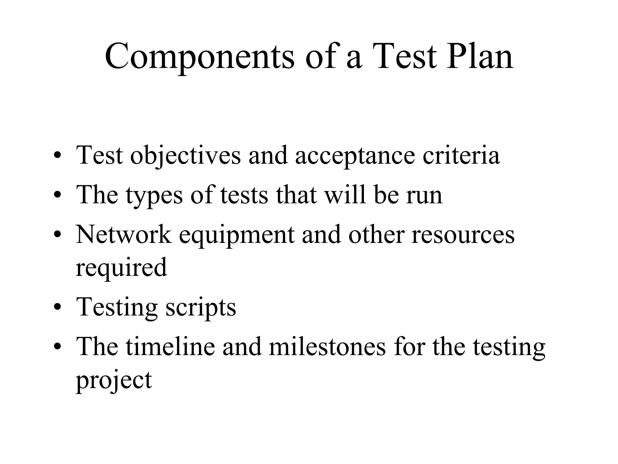 Components of a Test Plan

• Test objectives and acceptance criteria
• The types of tests that will be run
• Network equipment and other resources
  required
• Testing scripts
• The timeline and milestones for the testing
  project
 