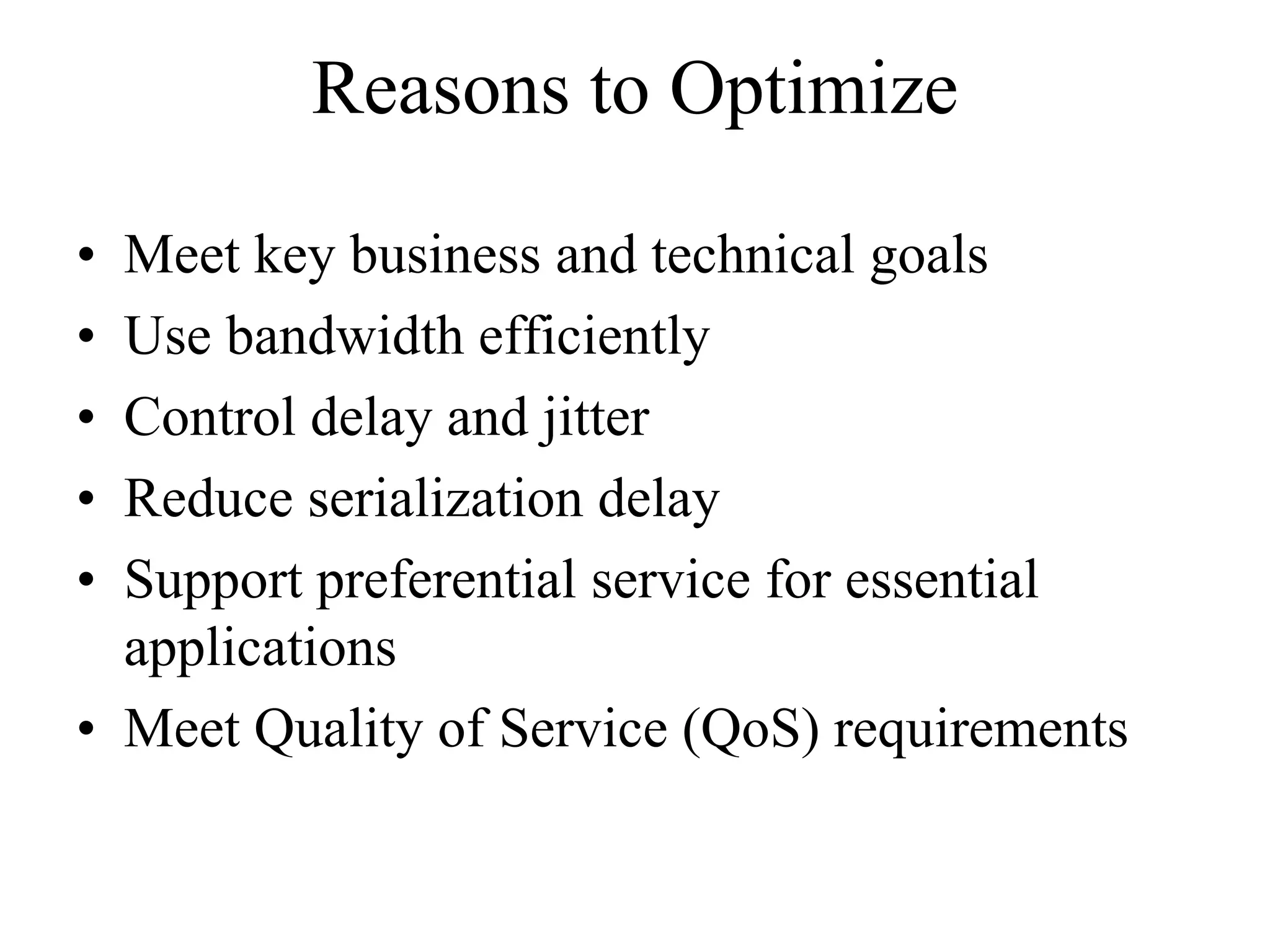 Reasons to Optimize

• Meet key business and technical goals
• Use bandwidth efficiently
• Control delay and jitter
• Reduce serialization delay
• Support preferential service for essential
  applications
• Meet Quality of Service (QoS) requirements
 