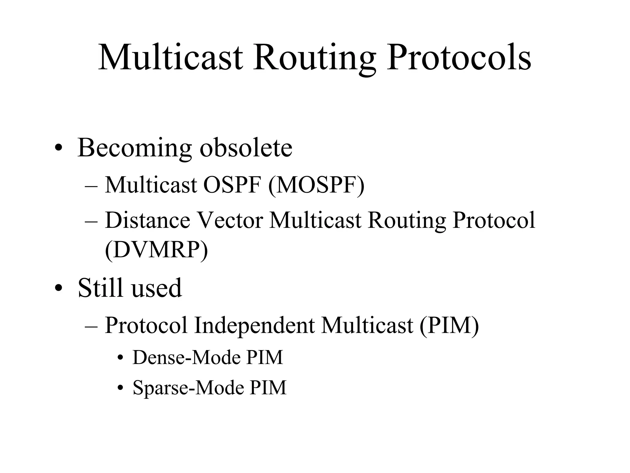 Multicast Routing Protocols

• Becoming obsolete
  – Multicast OSPF (MOSPF)
  – Distance Vector Multicast Routing Protocol
    (DVMRP)
• Still used
  – Protocol Independent Multicast (PIM)
     • Dense-Mode PIM
     • Sparse-Mode PIM
 