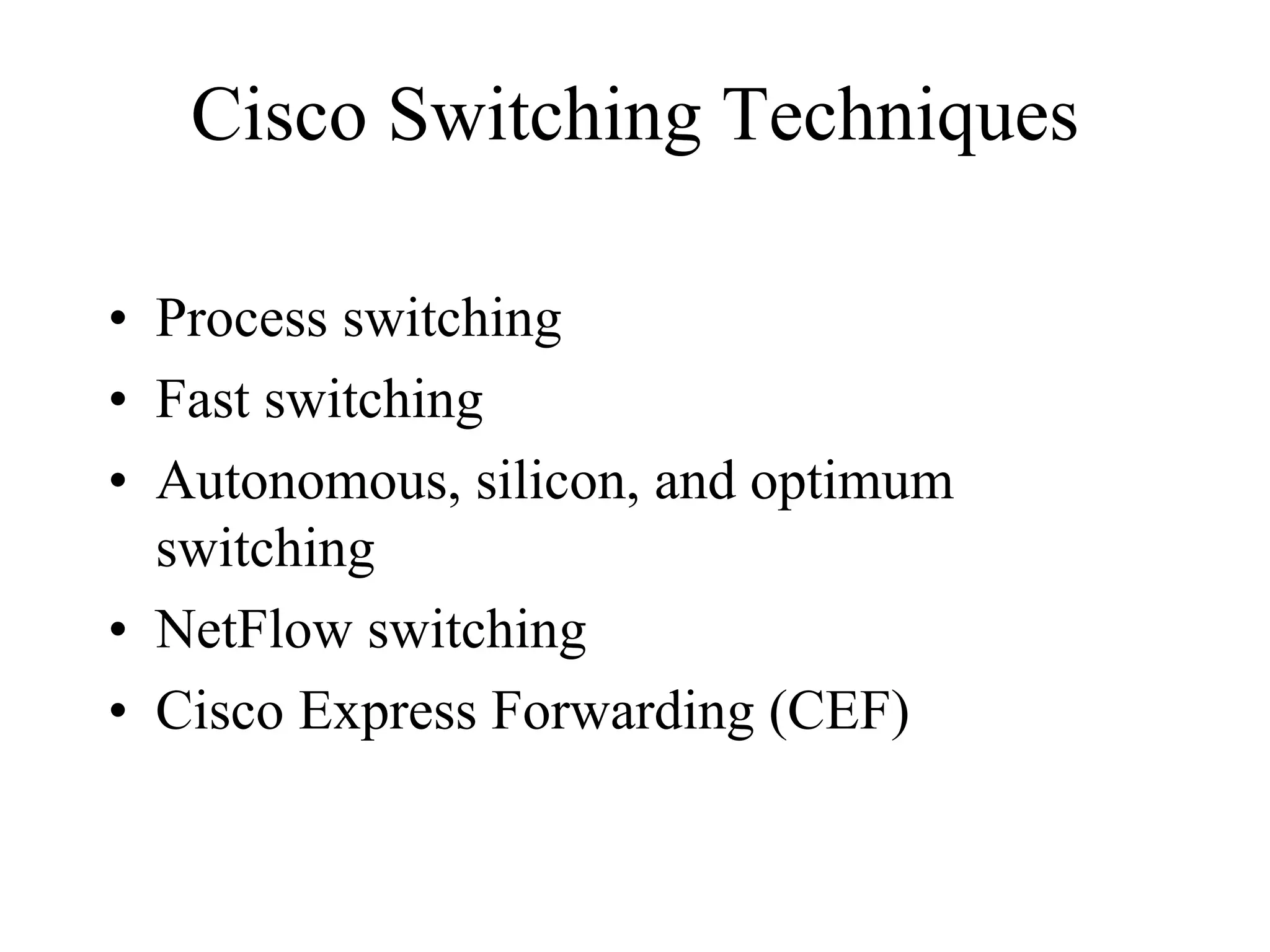 Cisco Switching Techniques

• Process switching
• Fast switching
• Autonomous, silicon, and optimum
  switching
• NetFlow switching
• Cisco Express Forwarding (CEF)
 