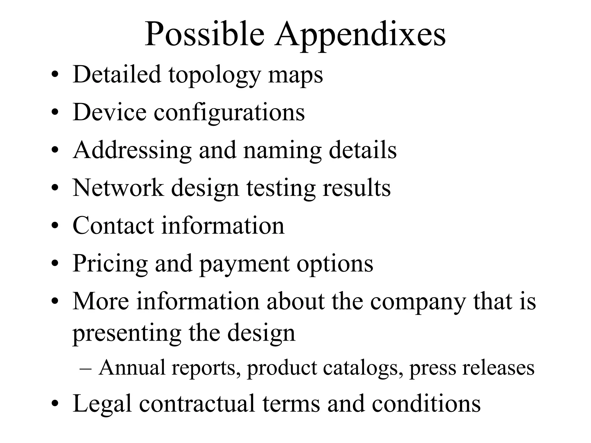 Possible Appendixes
•   Detailed topology maps
•   Device configurations
•   Addressing and naming details
•   Network design testing results
•   Contact information
•   Pricing and payment options
•   More information about the company that is
    presenting the design
    – Annual reports, product catalogs, press releases
• Legal contractual terms and conditions
 