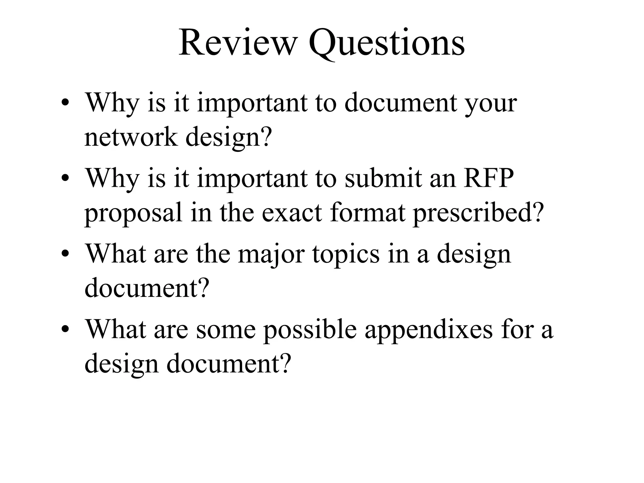 Review Questions
• Why is it important to document your
  network design?
• Why is it important to submit an RFP
  proposal in the exact format prescribed?
• What are the major topics in a design
  document?
• What are some possible appendixes for a
  design document?
 