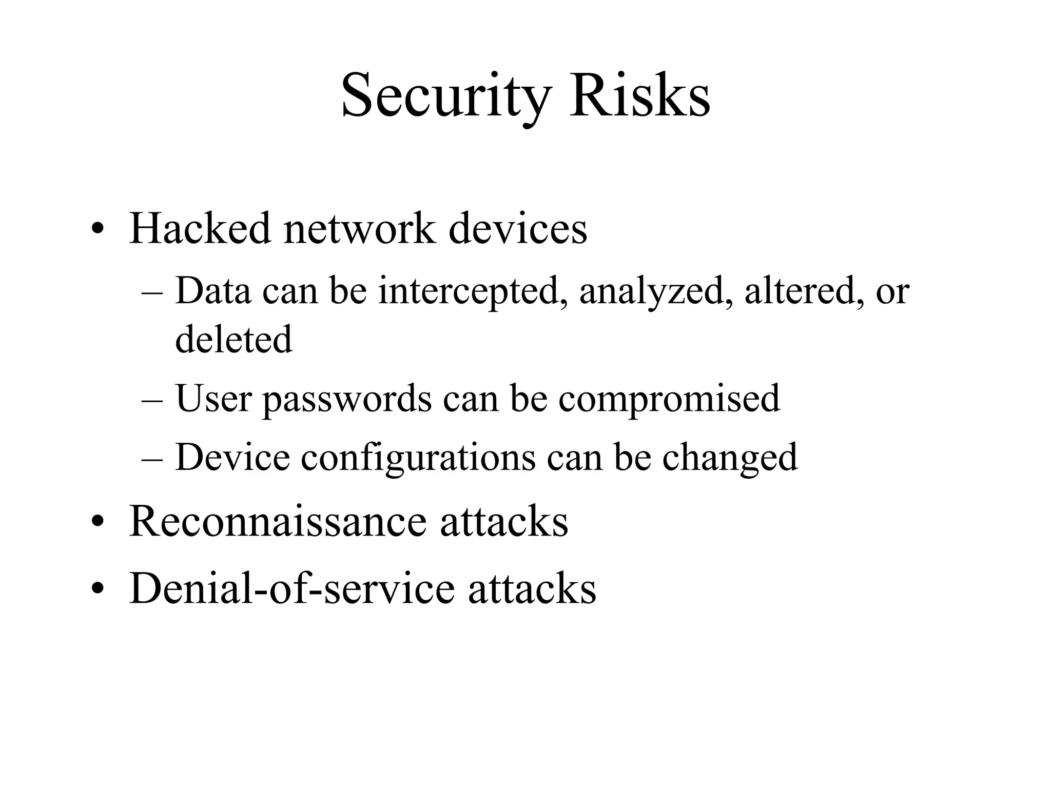 Security Risks
• Hacked network devices
  – Data can be intercepted, analyzed, altered, or
    deleted
  – User passwords can be compromised
  – Device configurations can be changed
• Reconnaissance attacks
• Denial-of-service attacks
 