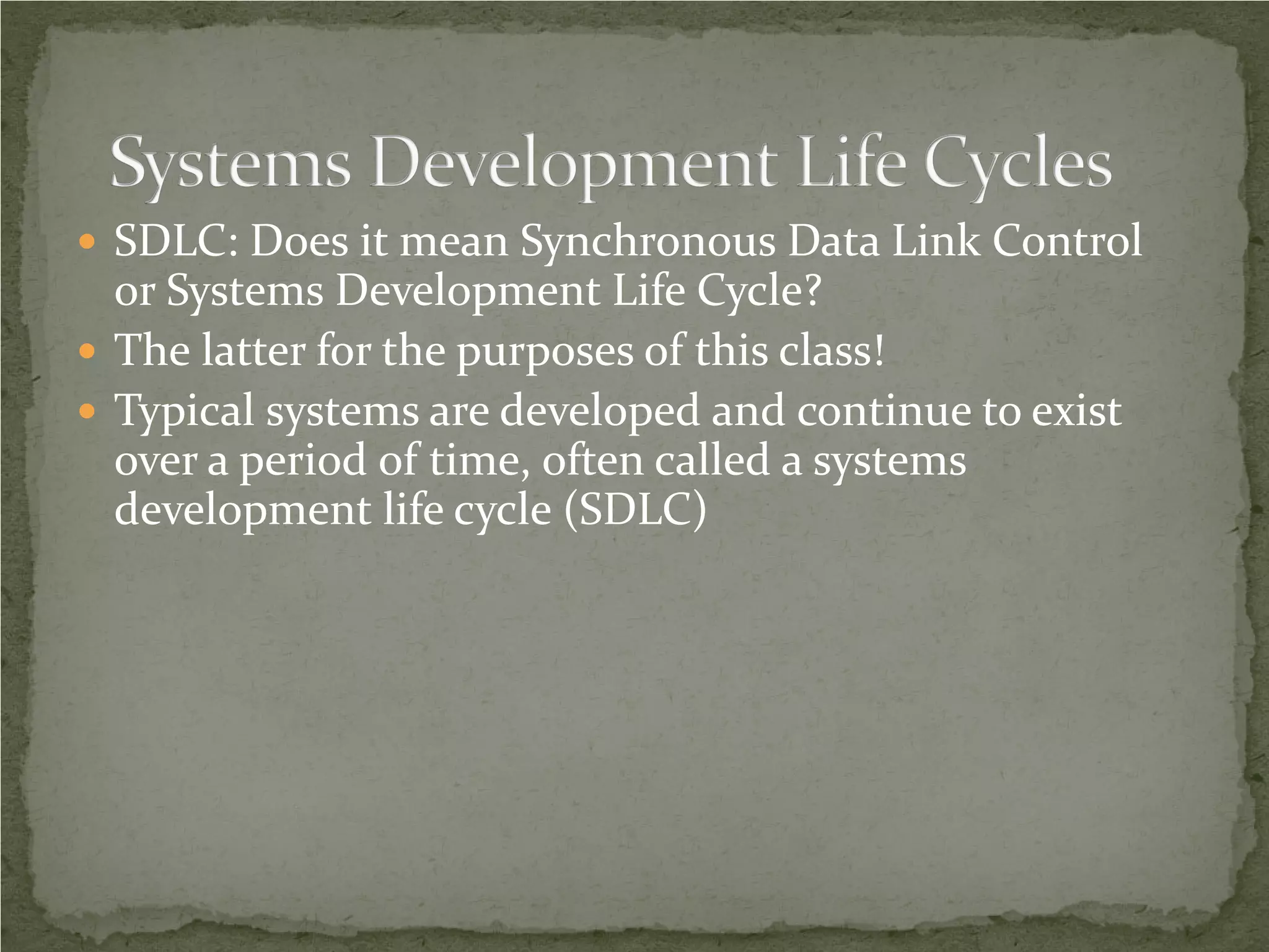  SDLC: Does it mean Synchronous Data Link Control
  or Systems Development Life Cycle?
 The latter for the purposes of this class!
 Typical systems are developed and continue to exist
  over a period of time, often called a systems
  development life cycle (SDLC)
 