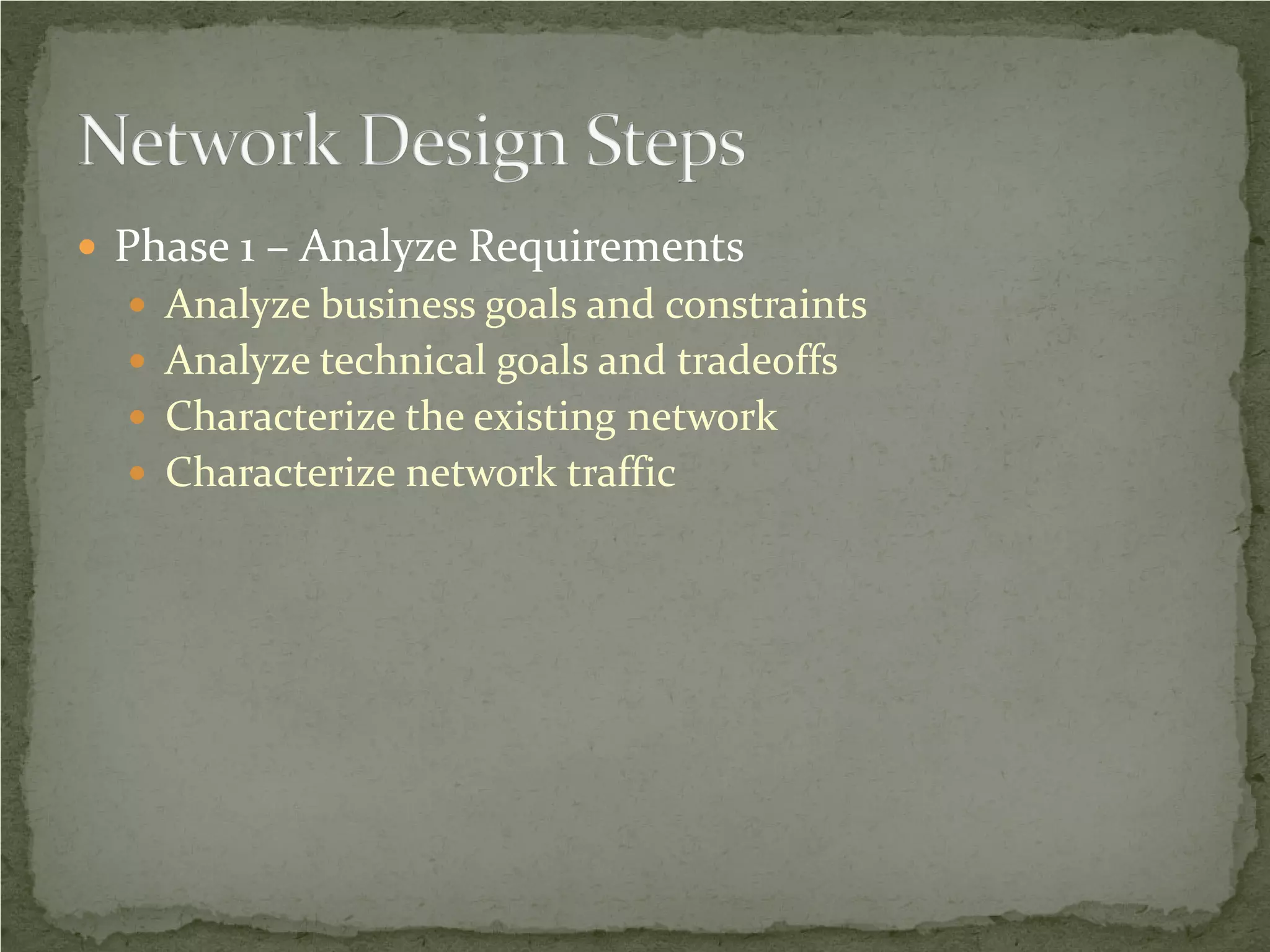  Phase 1 – Analyze Requirements
   Analyze business goals and constraints
   Analyze technical goals and tradeoffs
   Characterize the existing network
   Characterize network traffic
 