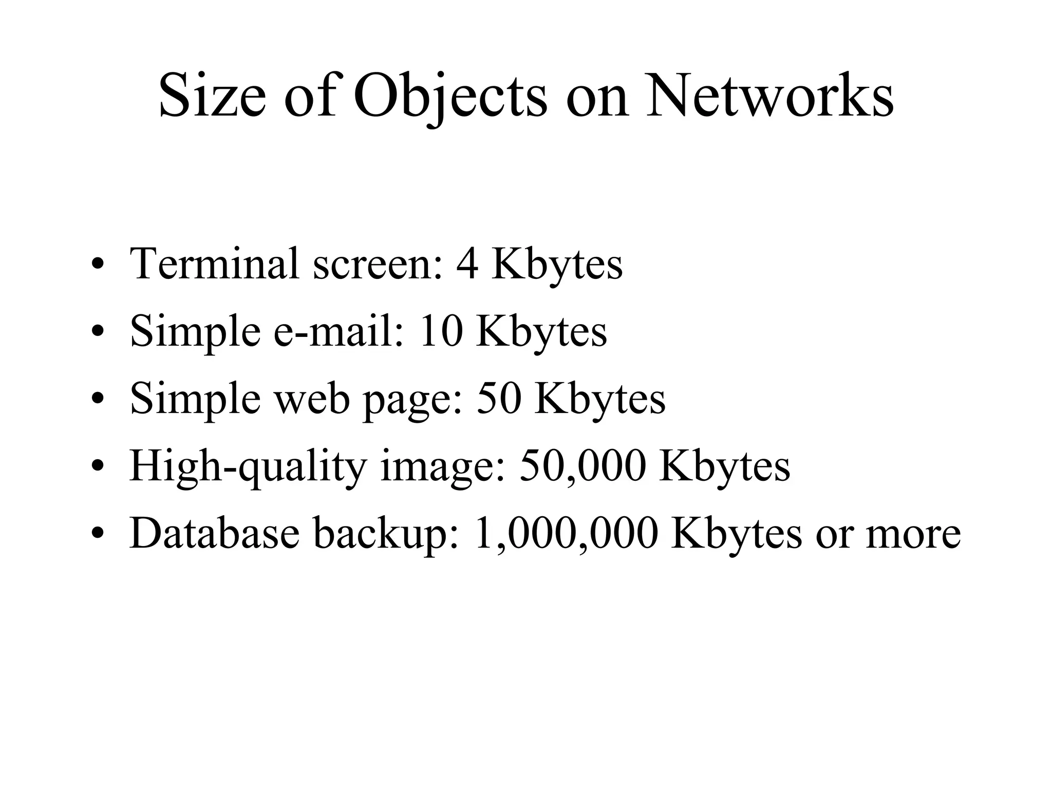 Size of Objects on Networks

•   Terminal screen: 4 Kbytes
•   Simple e-mail: 10 Kbytes
•   Simple web page: 50 Kbytes
•   High-quality image: 50,000 Kbytes
•   Database backup: 1,000,000 Kbytes or more
 