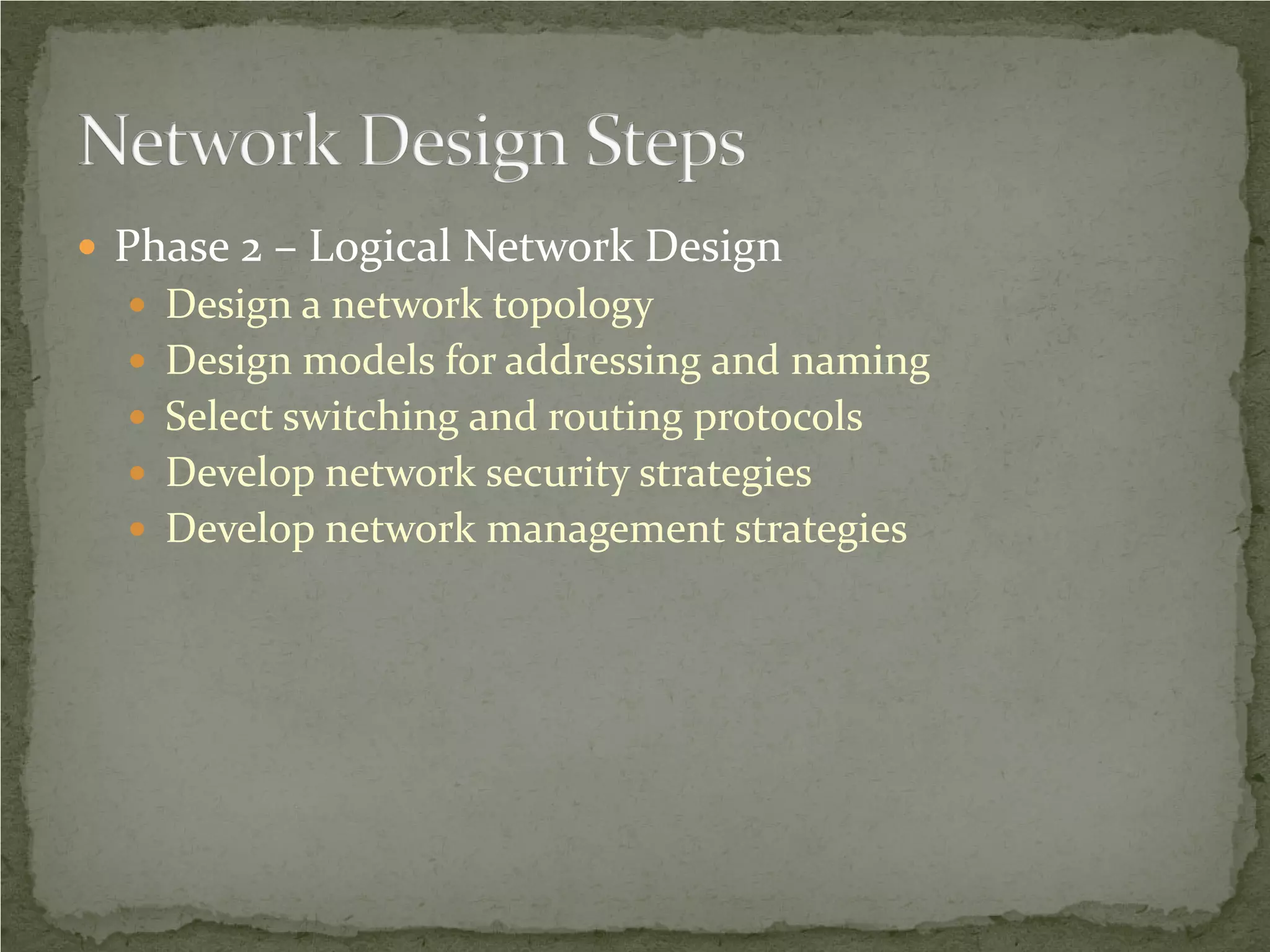  Phase 2 – Logical Network Design
   Design a network topology
   Design models for addressing and naming
   Select switching and routing protocols
   Develop network security strategies
   Develop network management strategies
 