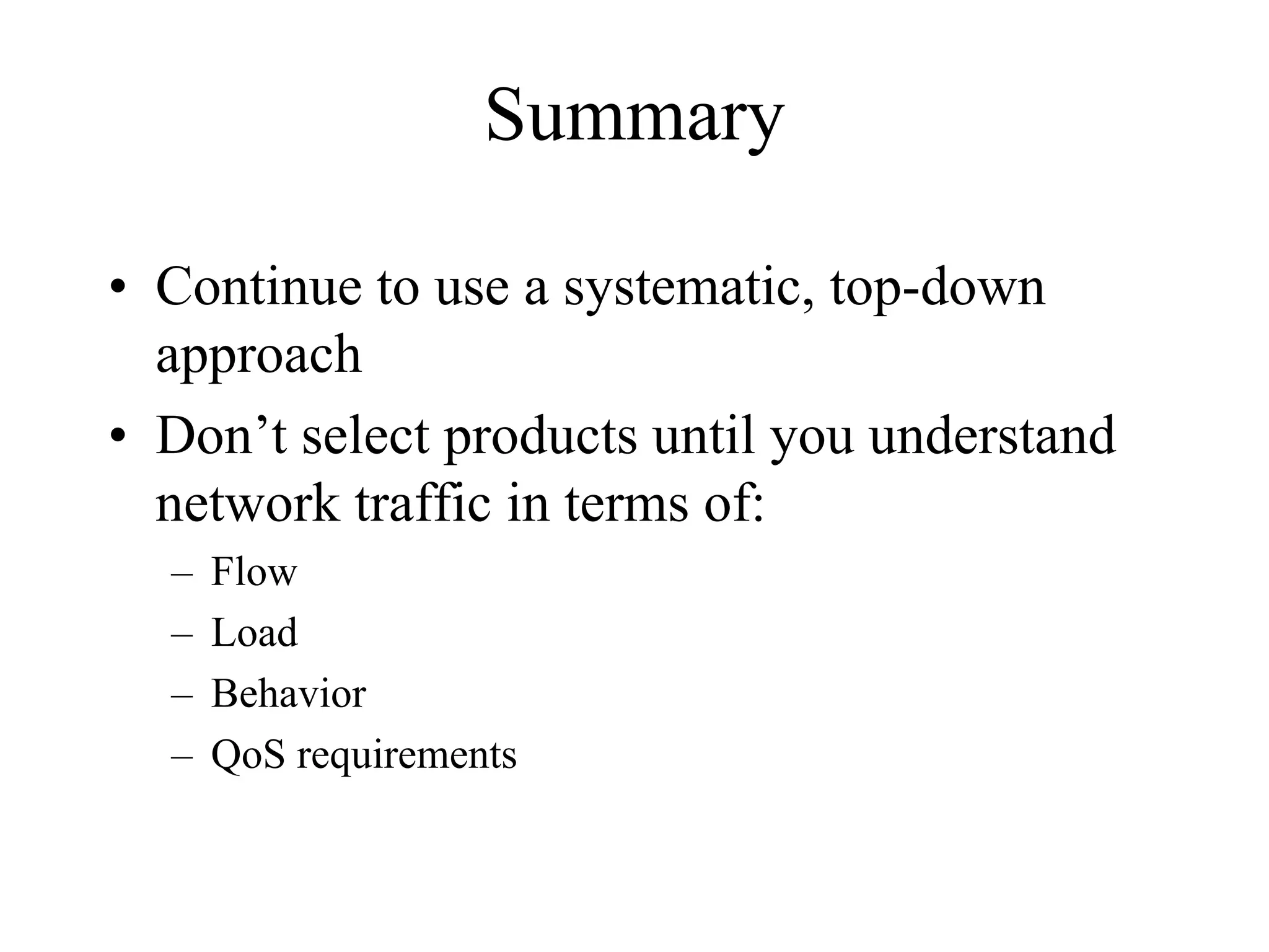 Summary

• Continue to use a systematic, top-down
  approach
• Don’t select products until you understand
  network traffic in terms of:
  –   Flow
  –   Load
  –   Behavior
  –   QoS requirements
 