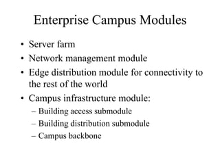 Enterprise Campus Modules
• Server farm
• Network management module
• Edge distribution module for connectivity to
  the rest of the world
• Campus infrastructure module:
  – Building access submodule
  – Building distribution submodule
  – Campus backbone
 